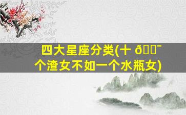 四大星座分类(十 🐯 个渣女不如一个水瓶女)